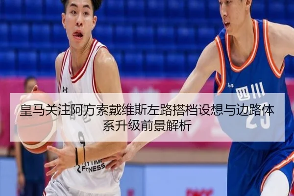 皇马关注阿方索戴维斯左路搭档设想与边路体系升级前景解析