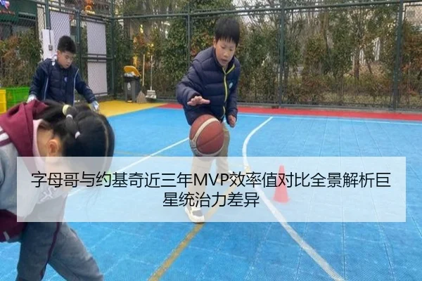 字母哥与约基奇近三年MVP效率值对比全景解析巨星统治力差异