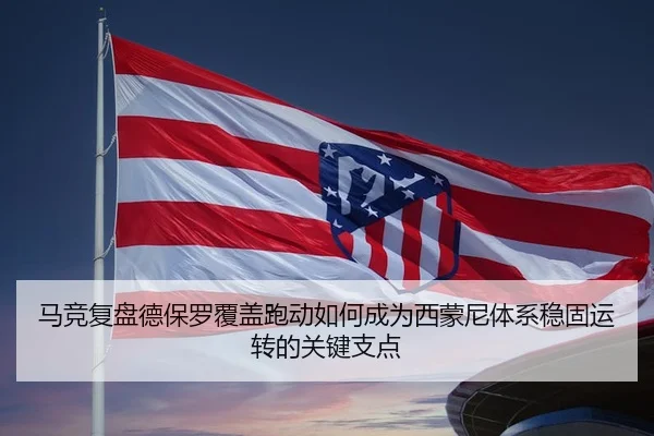 马竞复盘德保罗覆盖跑动如何成为西蒙尼体系稳固运转的关键支点