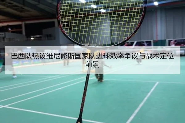 巴西队热议维尼修斯国家队进球效率争议与战术定位前景