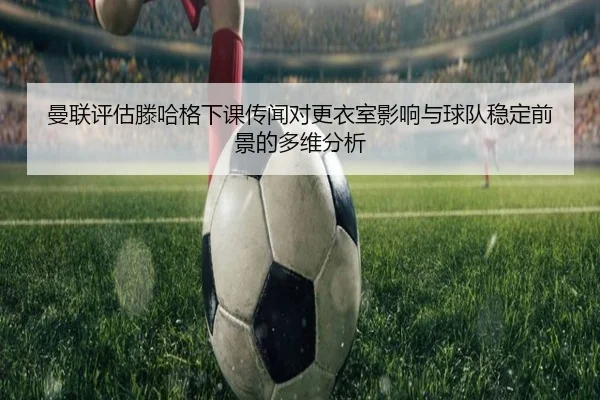 曼联评估滕哈格下课传闻对更衣室影响与球队稳定前景的多维分析 - kaiyun