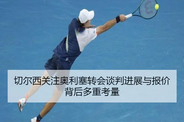切尔西关注奥利塞转会谈判进展与报价背后多重考量 | kaiyun